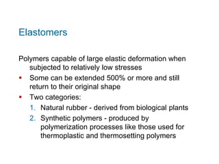 Elastomers
Polymers capable of large elastic deformation when
subjected to relatively low stresses
 Some can be extended ...