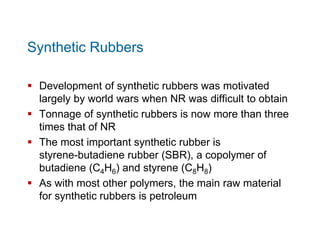 Synthetic Rubbers
 Development of synthetic rubbers was motivated
largely by world wars when NR was difficult to obtain
...