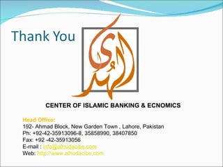 CENTER OF ISLAMIC BANKING & ECNOMICS Head Office:   192- Ahmad Block, New Garden Town , Lahore, Pakistan  Ph: +92-42-35913096-8, 35858990, 38407850  Fax: +92 -42-35913056 E-mail :  [email_address] Web:  http://www.alhudacibe.com 