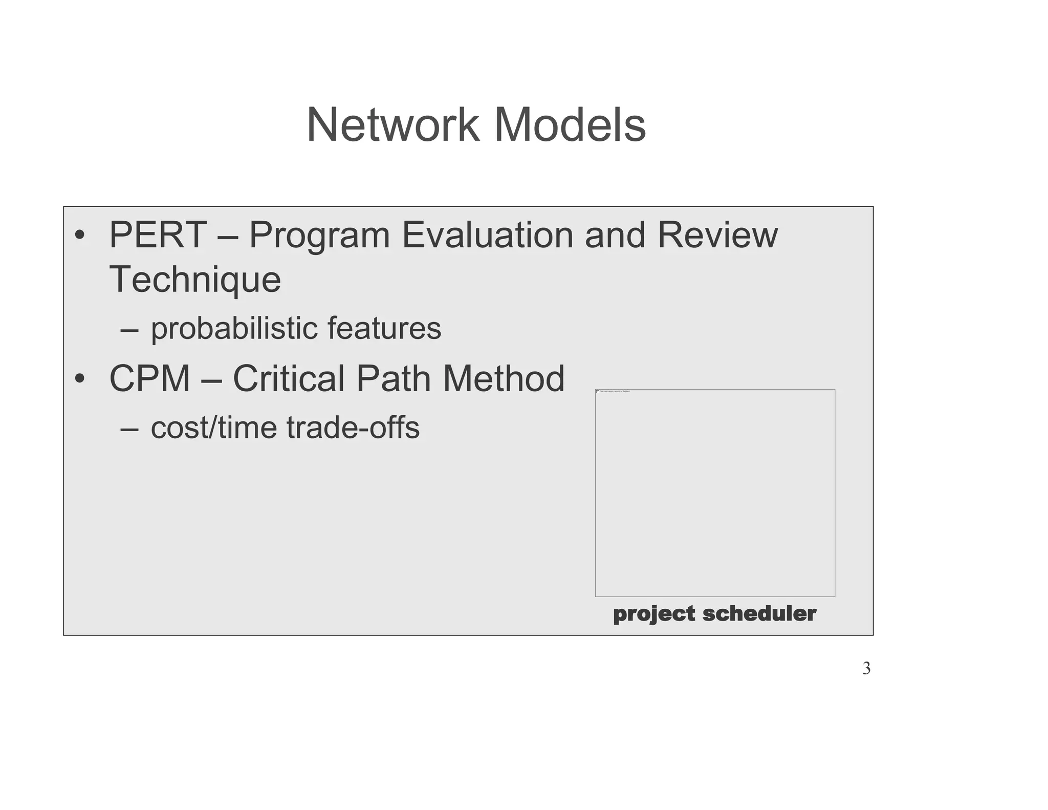 3
Network Models
PERT Program Evaluation and Review
Technique
probabilistic features
CPM Critical Path Method
cost/time trade-offs
project scheduler
 
