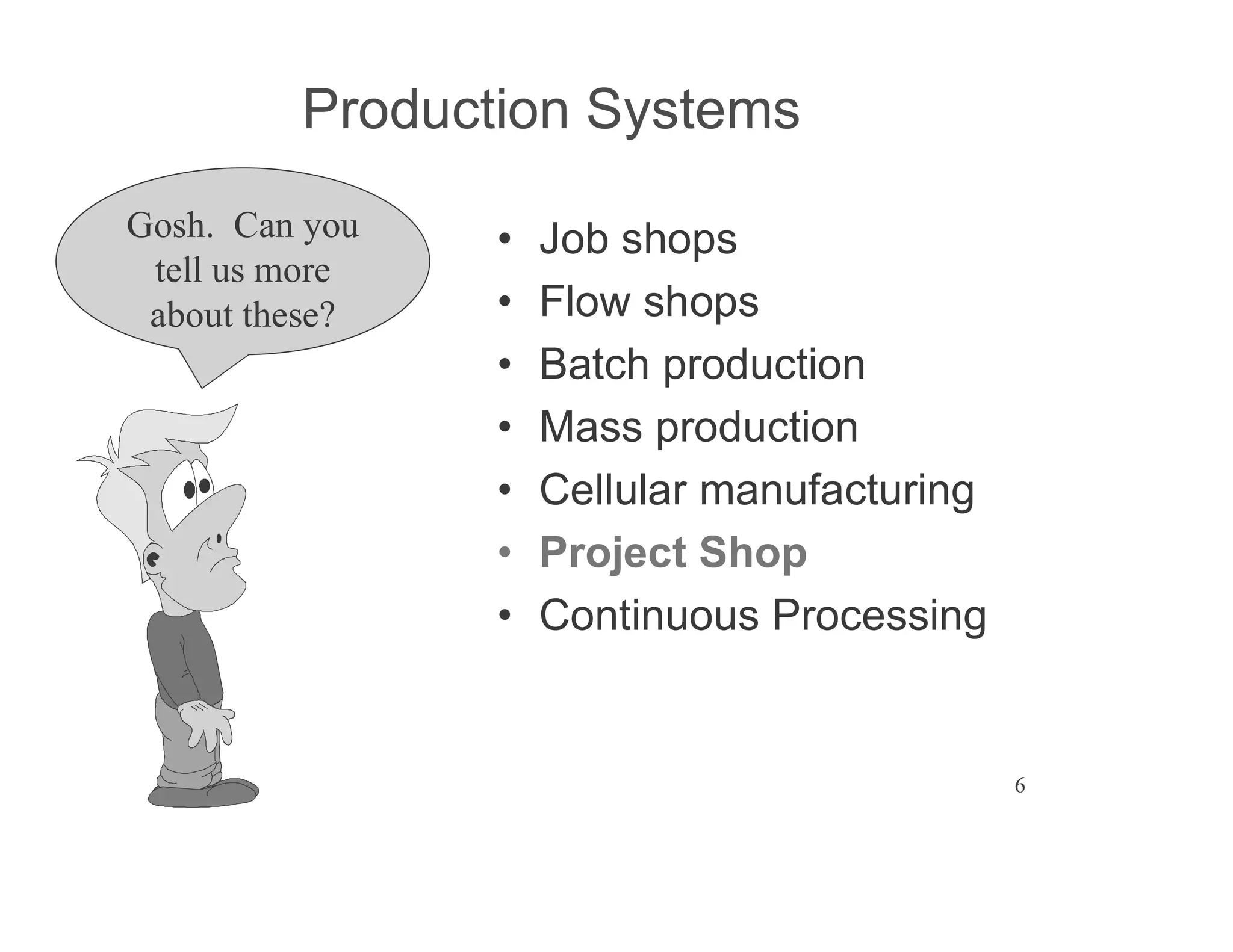 6
Production Systems
Job shops
Flow shops
Batch production
Mass production
Cellular manufacturing
Project Shop
Continuous Processing
Gosh. Can you
tell us more
about these?
 