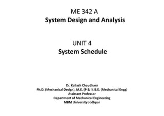 UNIT 4
System Schedule
ME 342 A
System Design and Analysis
Dr. Kailash Chaudhary
Ph.D. (Mechanical Design), M.E. (P & I), B.E. (Mechanical Engg)
Assistant Professor
Department of Mechanical Engineering
MBM University Jodhpur
 
