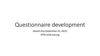 Questionnaire development
Devesh Roy (September 22, 2015)
IFPRI-ICAR training
 