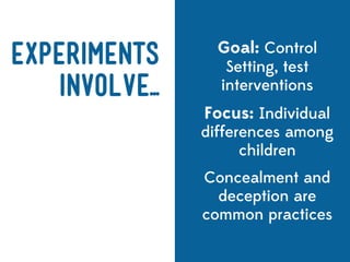 Goal: Control
Experiments        Setting, test
   Involve...     interventions
                Focus: Individual
                differences among
                      children
                Concealment and
                  deception are
                common practices
 