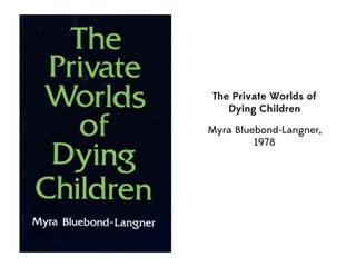 The Private Worlds of
   Dying Children

Myra Bluebond-Langner,
         1978
 