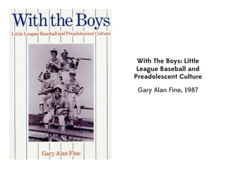 With The Boys: Little
 League Baseball and
Preadolescent Culture

 Gary Alan Fine, 1987
 