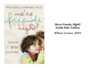 We’re Friends, Right?
Inside Kids’ Culture

William Corsaro, 2003
 