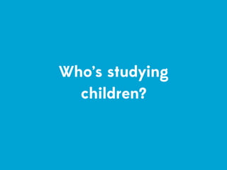 Who’s studying
  children?
 