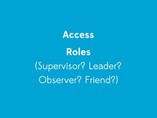 Access
       Roles
(Supervisor? Leader?
 Observer? Friend?)
 