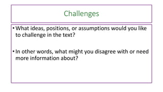 Challenges
• What ideas, positions, or assumptions would you like
to challenge in the text?
• In other words, what might you disagree with or need
more information about?
 