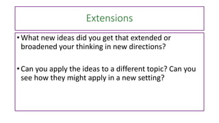 Extensions
• What new ideas did you get that extended or
broadened your thinking in new directions?
• Can you apply the ideas to a different topic? Can you
see how they might apply in a new setting?
 