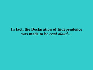 In fact, the Declaration of Independence was made to be  read aloud … 