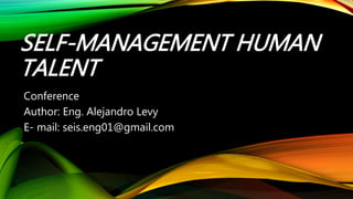 SELF-MANAGEMENT HUMAN
TALENT
Conference
Author: Eng. Alejandro Levy
E- mail: seis.eng01@gmail.com
 