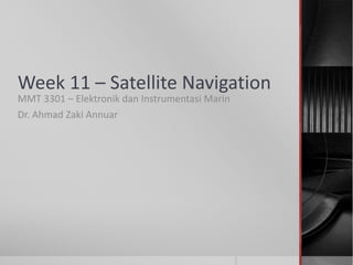 Week 11 – Satellite Navigation
MMT 3301 – Elektronik dan Instrumentasi Marin
Dr. Ahmad Zaki Annuar
 