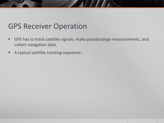 GPS Receiver Operation
 GPS has to track satellite signals, make pseudorange measurements, and
collect navigation data.
 A typical satellite tracking sequence:
 
