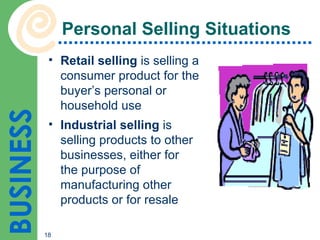 Personal Selling Situations Retail selling  is selling a consumer product for the buyer’s personal or household use Industrial selling  is selling products to other businesses, either for the purpose of manufacturing other products or for resale 