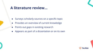 A literature review...
● Surveys scholarly sources on a specific topic
● Provides an overview of current knowledge
● Points out gaps in existing research
● Appears as part of a dissertation or on its own
 