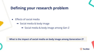 Defining your research problem
● Effects of social media
➠ Social media & body image
➠ Social media & body image among Gen Z
What is the impact of social media on body image among Generation Z?
 