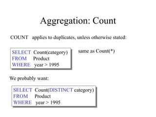 COUNT applies to duplicates, unless otherwise stated:
SELECT Count(category)
FROM Product
WHERE year > 1995
same as Count(*)
We probably want:
SELECT Count(DISTINCT category)
FROM Product
WHERE year > 1995
Aggregation: Count
 