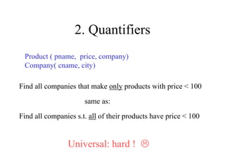 2. Quantifiers
Product ( pname, price, company)
Company( cname, city)
Find all companies s.t. all of their products have price < 100
Universal: hard ! 
Find all companies that make only products with price < 100
same as:
 