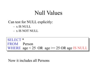 Null Values
Can test for NULL explicitly:
– x IS NULL
– x IS NOT NULL
Now it includes all Persons
SELECT *
FROM Person
WHERE age < 25 OR age >= 25 OR age IS NULL
 