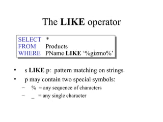 The LIKE operator
• s LIKE p: pattern matching on strings
• p may contain two special symbols:
– % = any sequence of characters
– _ = any single character
SELECT *
FROM Products
WHERE PName LIKE ‘%gizmo%’
 