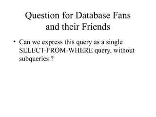 Question for Database Fans
and their Friends
• Can we express this query as a single
SELECT-FROM-WHERE query, without
subqueries ?
 