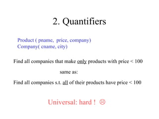 2. Quantifiers
Product ( pname, price, company)
Company( cname, city)
Find all companies s.t. all of their products have price < 100
Universal: hard ! 
Find all companies that make only products with price < 100
same as:
 