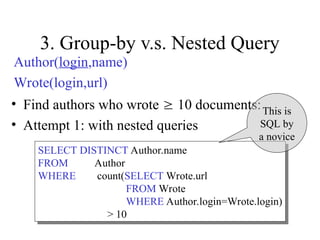 3. Group-by v.s. Nested Query
• Find authors who wrote  10 documents:
• Attempt 1: with nested queries
SELECT DISTINCT Author.name
FROM Author
WHERE count(SELECT Wrote.url
FROM Wrote
WHERE Author.login=Wrote.login)
> 10
This is
SQL by
a novice
Author(login,name)
Wrote(login,url)
 