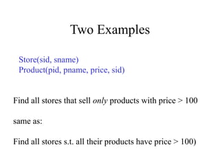 Two Examples
Store(sid, sname)
Product(pid, pname, price, sid)
Find all stores that sell only products with price > 100
same as:
Find all stores s.t. all their products have price > 100)
 