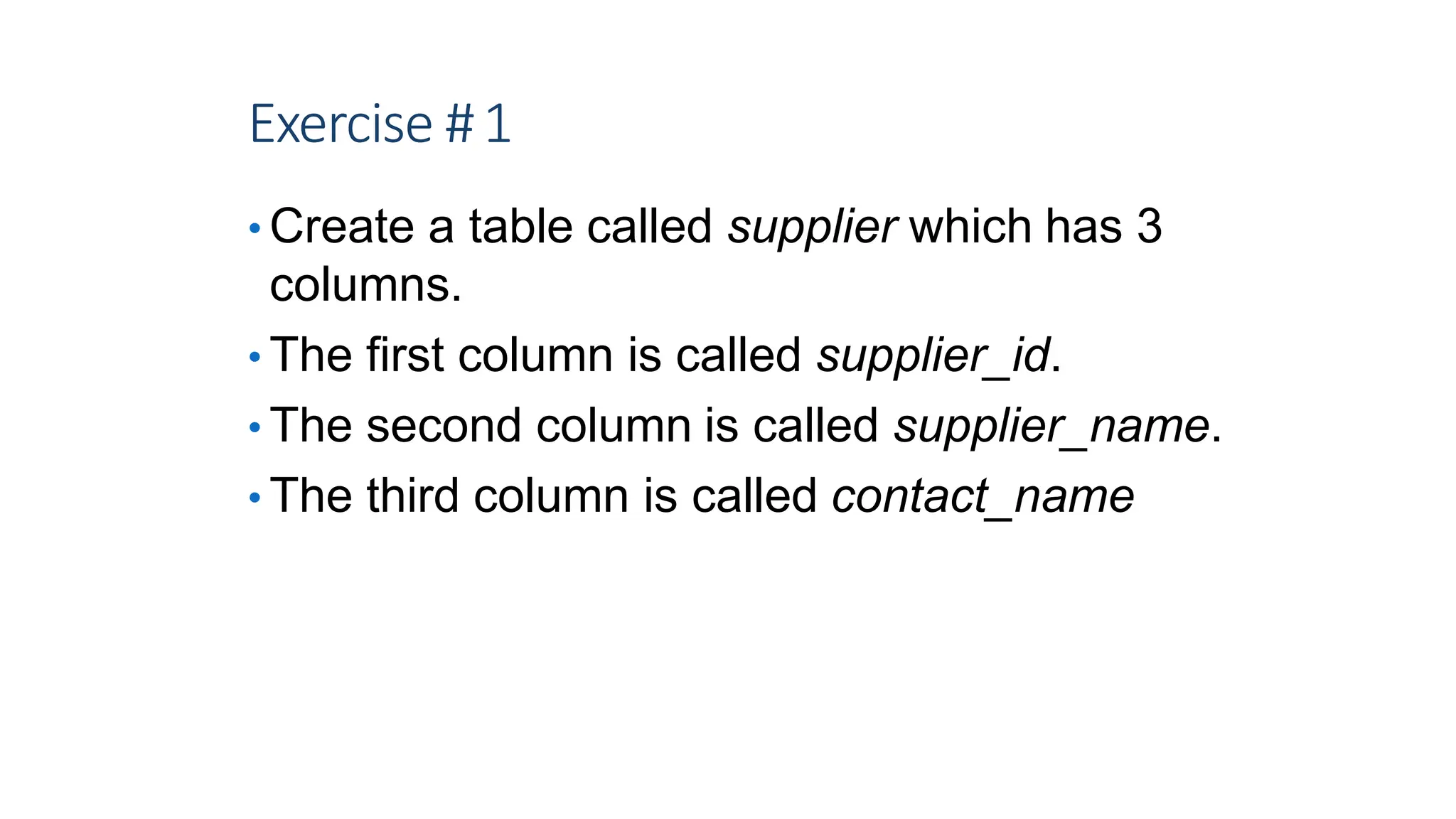 Exercise #1
• Create a table called supplier which has 3
columns.
• The first column is called supplier_id.
• The second column is called supplier_name.
• The third column is called contact_name
6
 
