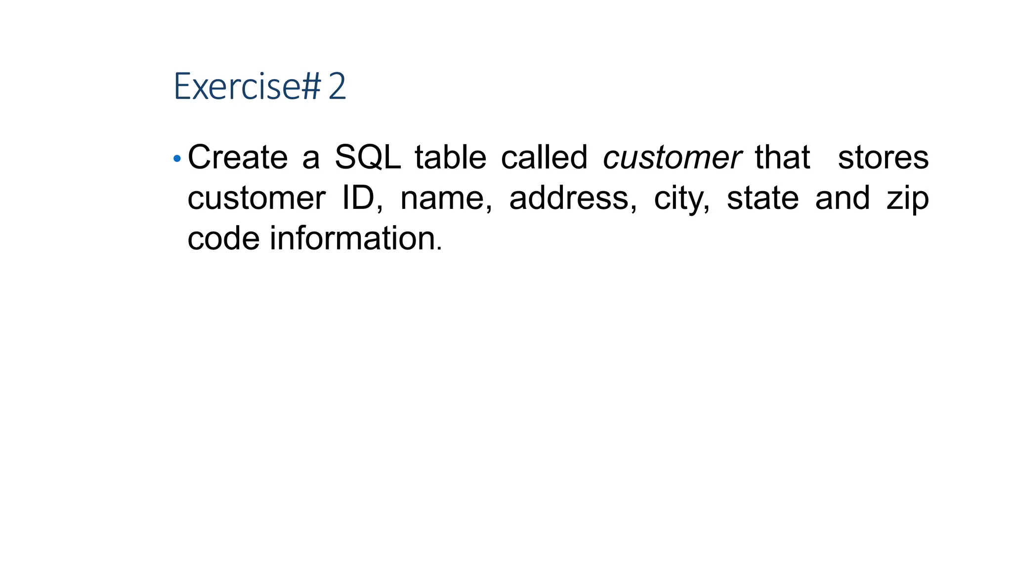 Exercise#2
• Create a SQL table called customer that stores
customer ID, name, address, city, state and zip
code information.
8
 