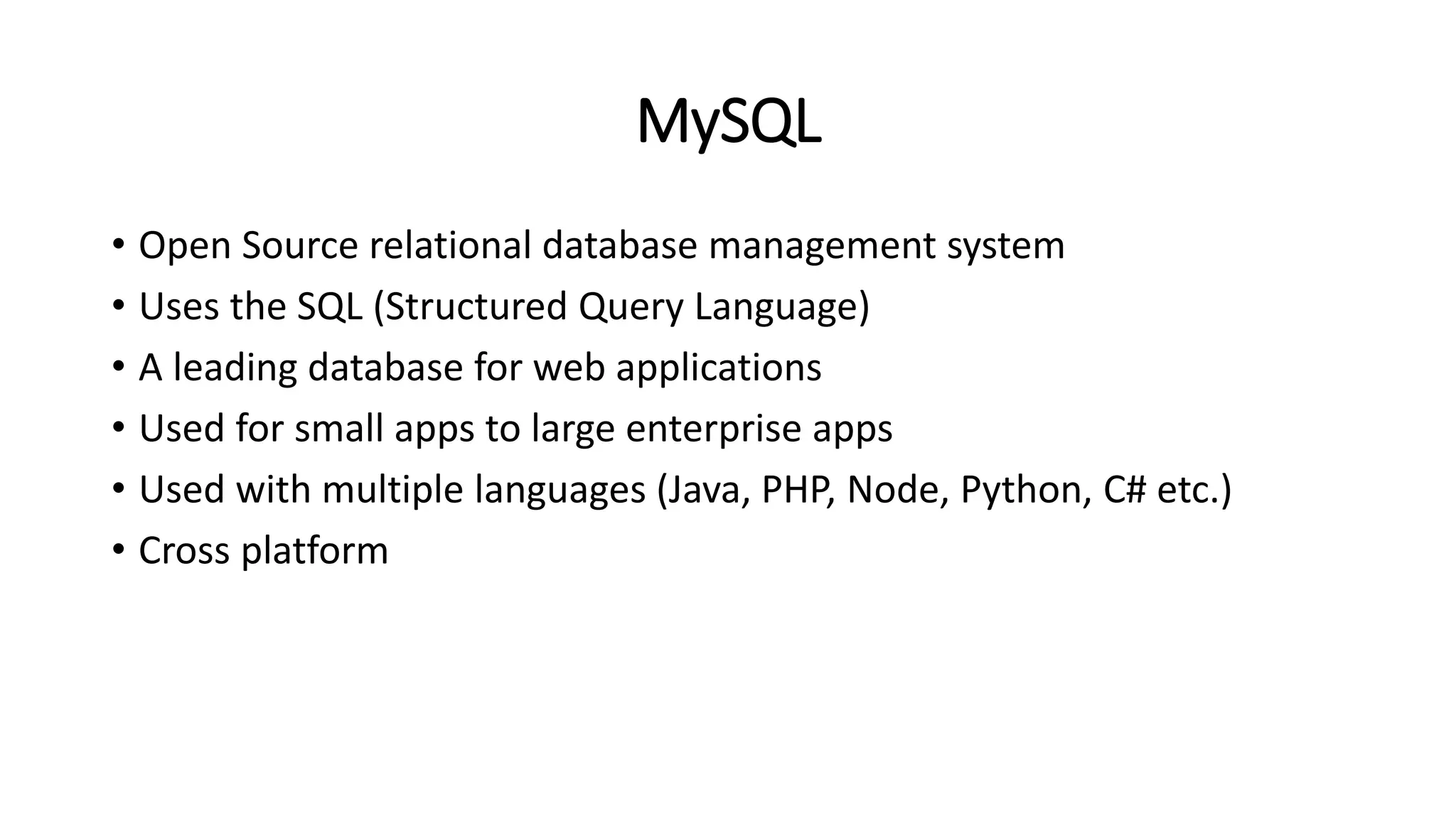 MySQL
• Open Source relational database management system
• Uses the SQL (Structured Query Language)
• A leading database for web applications
• Used for small apps to large enterprise apps
• Used with multiple languages (Java, PHP, Node, Python, C# etc.)
• Cross platform
 