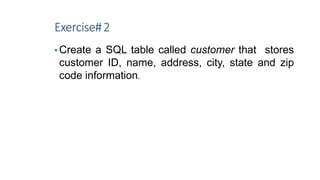 Exercise#2
• Create a SQL table called customer that stores
customer ID, name, address, city, state and zip
code information.
8
 