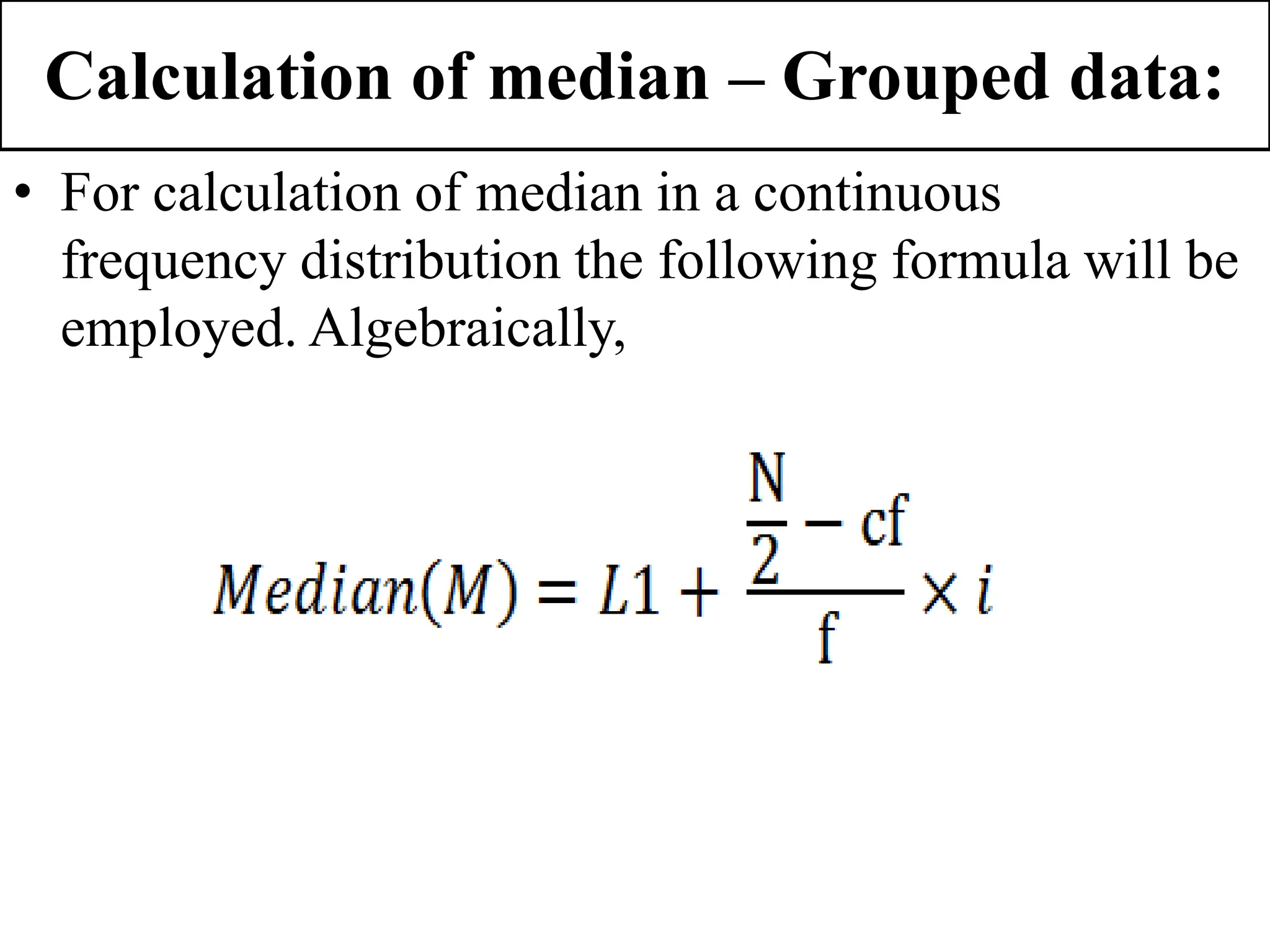 Calculation of median – Grouped data:
• For calculation of median in a continuous
frequency distribution the following formula will be
employed. Algebraically,
 