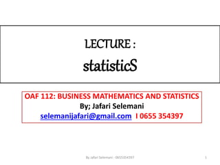 LECTURE :
statisticS
OAF 112: BUSINESS MATHEMATICS AND STATISTICS
By; Jafari Selemani
selemanijafari@gmail.com I 0655 354397
1
By Jafari Selemani - 0655354397
 