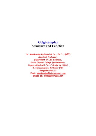 Golgi complex
Structure and Function
Dr. Manikandan Kathirvel M.Sc., Ph.D., (NET)
Assistant Professor,
Department of Life Sciences,
Kristu Jayanti College (Autonomous),
Reaccredited with "A++" Grade by NAAC
K. Narayanapura, Kothanur (PO)
Bengaluru 560077
Email: manikandan@kristujayanti.com
ORCID ID: 0000000270066334
 