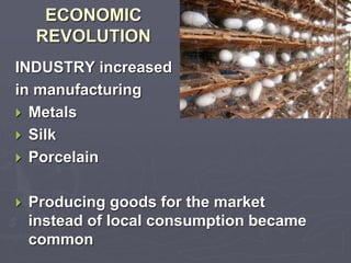 ECONOMIC 
REVOLUTION 
INDUSTRY increased 
in manufacturing 
 Metals 
 Silk 
 Porcelain 
 Producing goods for the market 
instead of local consumption became 
common 
 