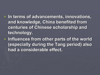  In terms of advancements, innovations, 
and knowledge, China benefited from 
centuries of Chinese scholarship and 
technology. 
 Influences from other parts of the world 
(especially during the Tang period) also 
had a considerable effect. 
 