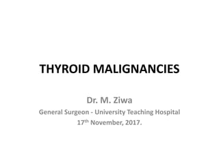 THYROID MALIGNANCIES
Dr. M. Ziwa
General Surgeon - University Teaching Hospital
17th November, 2017.
 