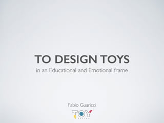TO DESIGN TOYS
in an Educational and Emotional frame
Fabio Guaricci
TM
 
