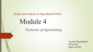 Module 4
Dynamic programming
Design and Analysis of Algorithm(18CS42)
Lecture Presentation
Divya K S
Dept. of CSE
 