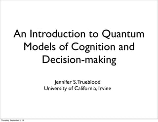 An Introduction to Quantum
Models of Cognition and
Decision-making
Jennifer S.Trueblood
University of California, Irvine
Thursday, September 5, 13
 