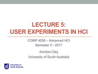 LECTURE 5:
USER EXPERIMENTS IN HCI
COMP 4026 – Advanced HCI
Semester 5 - 2017
Arindam Dey
University of South Australia
 