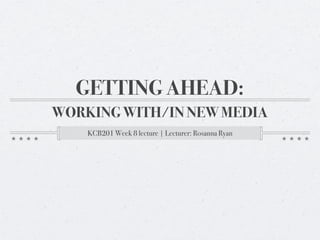 GETTING AHEAD:
WORKING WITH/IN NEW MEDIA
    KCB201 Week 8 lecture | Lecturer: Rosanna Ryan
 