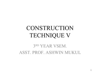 CONSTRUCTION TECHNIQUE V 3 RD  YEAR VSEM. ASST. PROF. ASHWIN MUKUL 