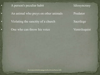 • A person's peculiar habit Idiosyncrasy
• An animal who preys on other animals Predator
• Violating the sanctity of a church Sacrilege
• One who can throw his voice Ventriloquist
doctorparulmishra@ggnindia.dronacharya.info
 