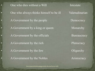 • One who dies without a Will Intestate
• One who always thinks himself to be ill Valetudinarian
• A Government by the people Democracy
• A Government by a king or queen Monarchy
• A Government by the officials Bureaucracy
• A Government by the rich Plutocracy
• A Government by the few Oligarchy
• A Government by the Nobles Aristocracy
doctorparulmishra@ggnindia.dronacharya.info
 