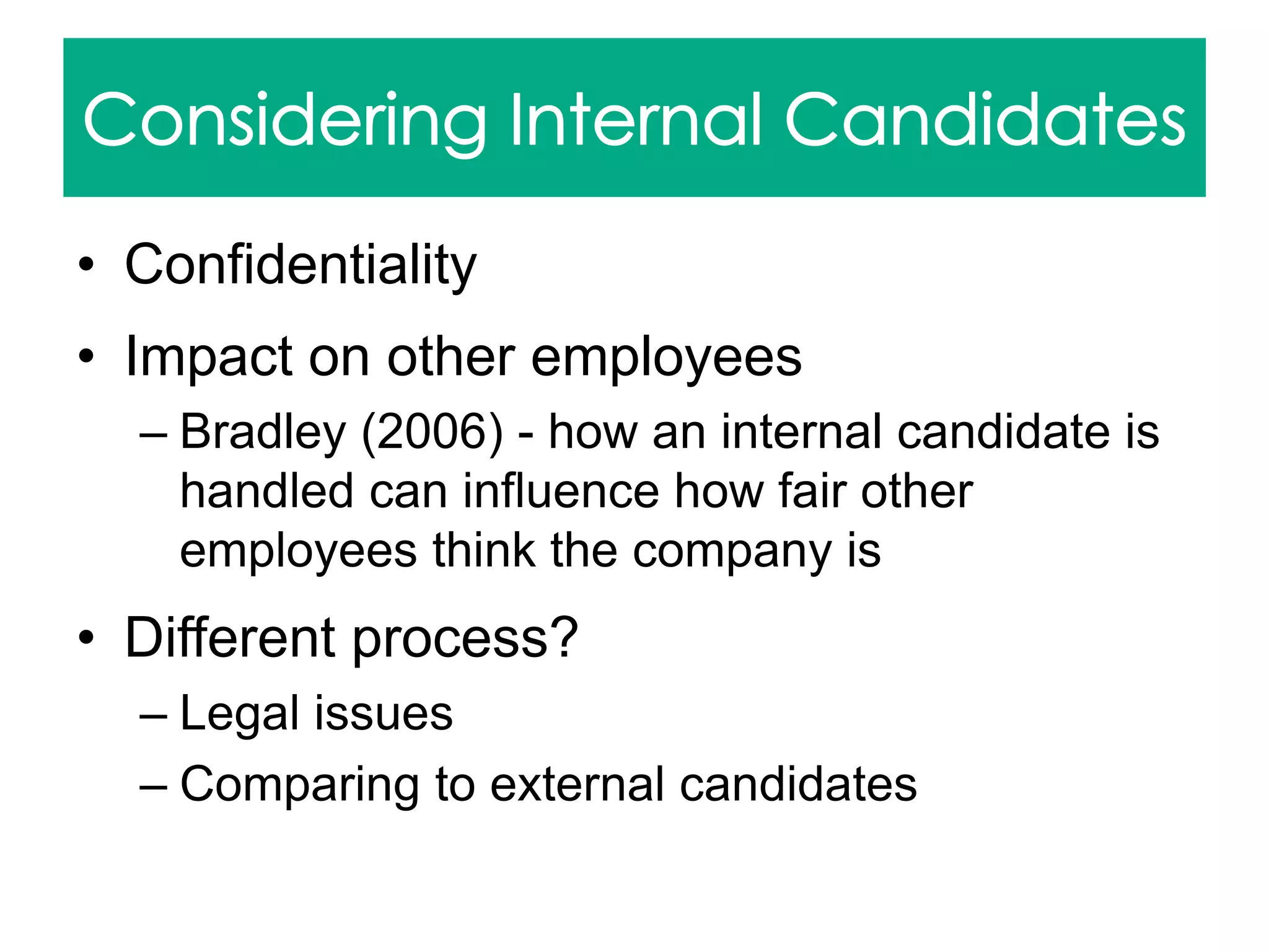 • Confidentiality
• Impact on other employees
– Bradley (2006) - how an internal candidate is
handled can influence how fair other
employees think the company is
• Different process?
– Legal issues
– Comparing to external candidates
 