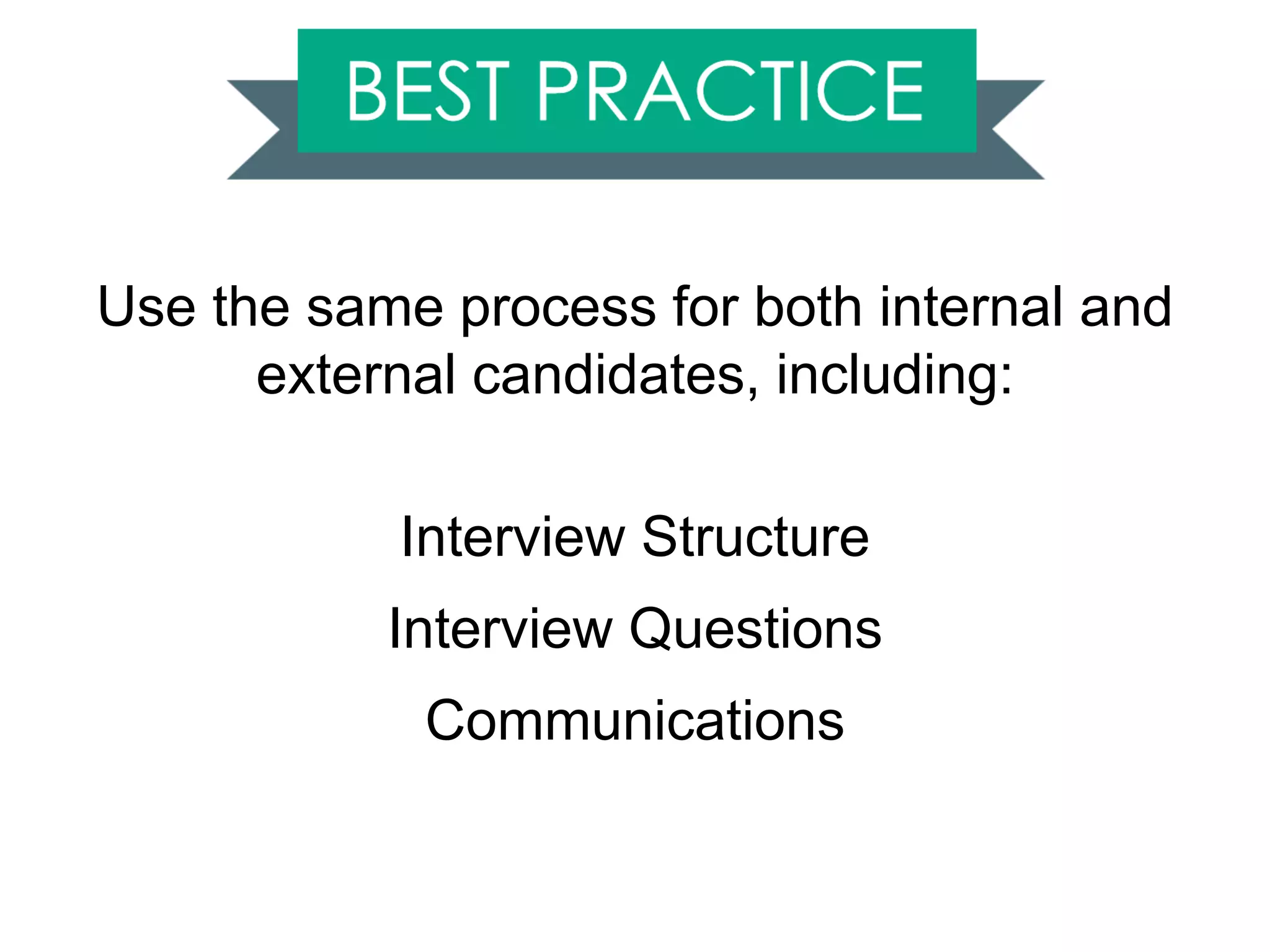 Use the same process for both internal and
external candidates, including:
Interview Structure
Interview Questions
Communications
 